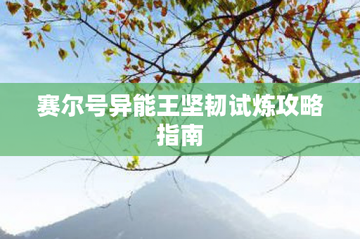 赛尔号异能王坚韧试炼攻略指南