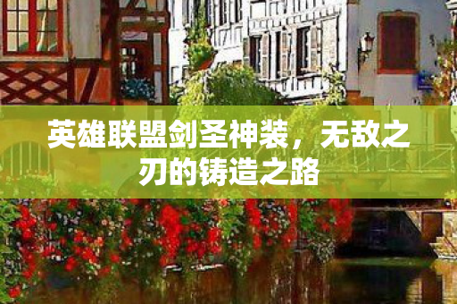 英雄联盟剑圣神装,无敌之刃的铸造之路 英雄联盟剑圣神装,无敌之刃的铸造之路