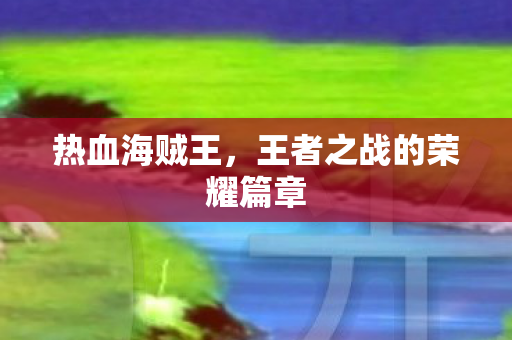 热血海贼王,王者之战的荣耀篇章 热血海贼王,王者之战的荣耀篇章