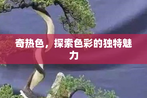 奇热色,探索色彩的独特魅力 奇热色,探索色彩的独特魅力