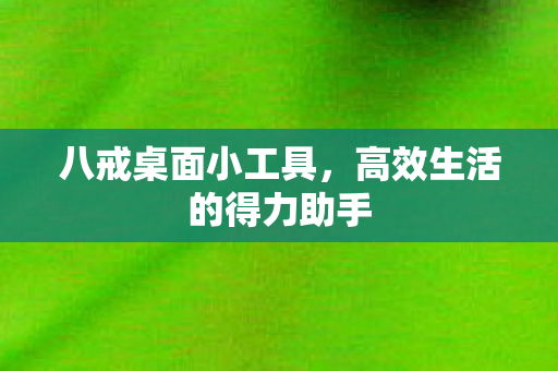 八戒桌面小工具，高效生活的得力助手