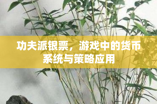 功夫派银票，游戏中的货币系统与策略应用