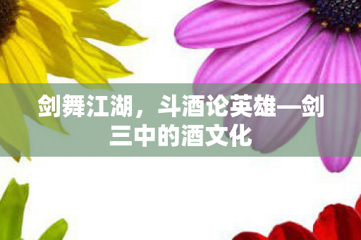 剑舞江湖,斗酒论英雄—剑三中的酒文化 剑舞江湖,斗酒论英雄—剑三中的酒文化