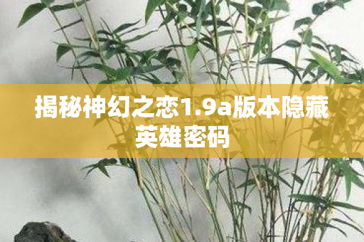 揭秘神幻之恋1.9a版本隐藏英雄密码