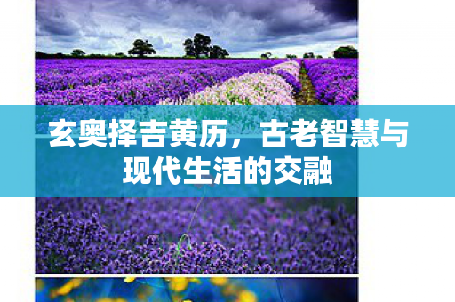玄奥择吉黄历，古老智慧与现代生活的交融