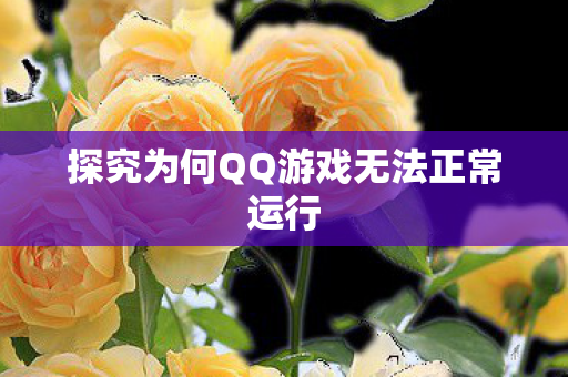 探究为何QQ游戏无法正常运行