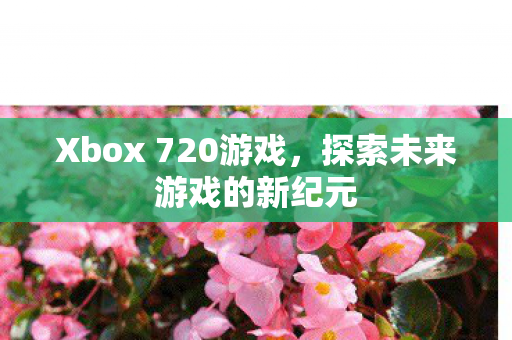 Xbox 720游戏，探索未来游戏的新纪元