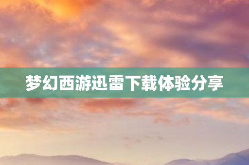 梦幻西游迅雷下载体验分享 梦幻西游迅雷下载体验分享