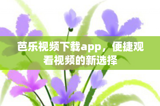 芭乐视频下载app，便捷观看视频的新选择
