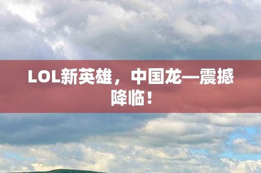 LOL新英雄，中国龙—震撼降临！
