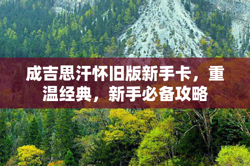成吉思汗怀旧版新手卡，重温经典，新手必备攻略