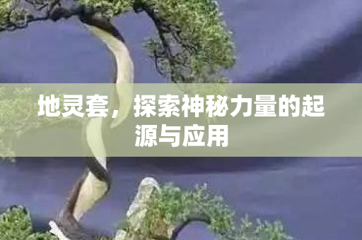 地灵套，探索神秘力量的起源与应用