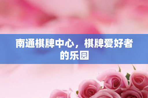 南通棋牌中心，棋牌爱好者的乐园