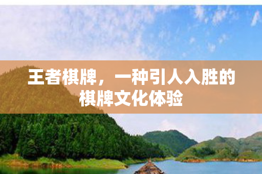 王者棋牌，一种引人入胜的棋牌文化体验