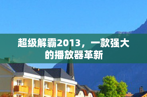 超级解霸2013，一款强大的播放器革新