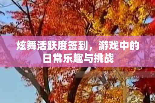 炫舞活跃度签到，游戏中的日常乐趣与挑战