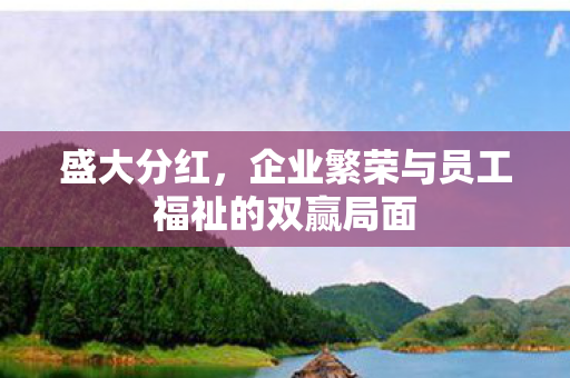 盛大分红，企业繁荣与员工福祉的双赢局面