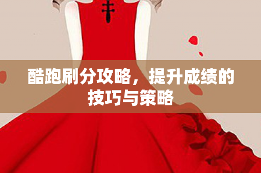 酷跑刷分攻略，提升成绩的技巧与策略