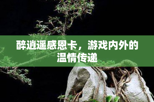 醉逍遥感恩卡，游戏内外的温情传递