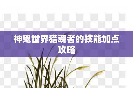 神鬼世界猎魂者的技能加点攻略