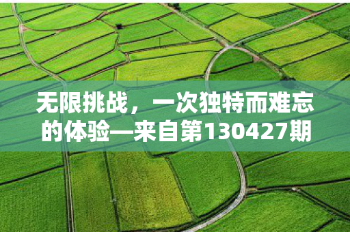 无限挑战，一次独特而难忘的体验—来自第130427期的精彩瞬间