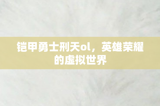 铠甲勇士刑天ol，英雄荣耀的虚拟世界