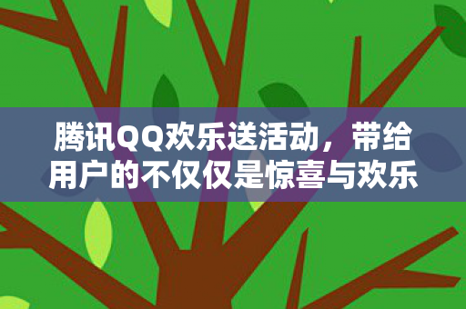 腾讯QQ欢乐送活动，带给用户的不仅仅是惊喜与欢乐