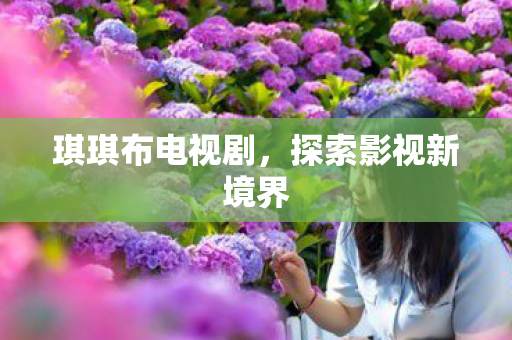 琪琪布电视剧，探索影视新境界