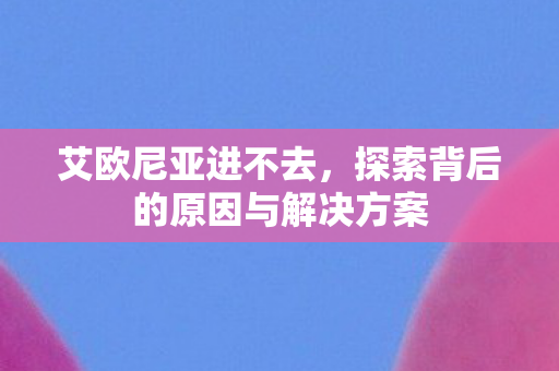 艾欧尼亚进不去，探索背后的原因与解决方案
