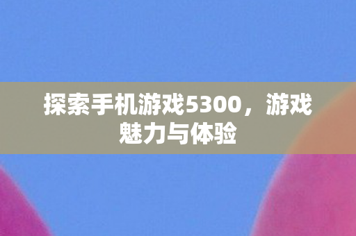 探索手机游戏5300，游戏魅力与体验