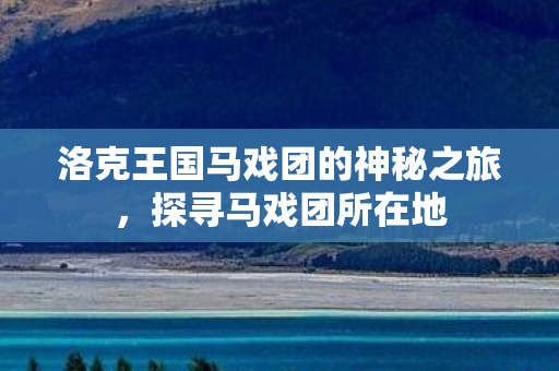 洛克王国马戏团的神秘之旅，探寻马戏团所在地