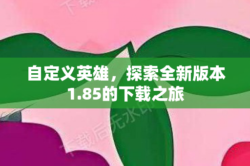 自定义英雄，探索全新版本1.85的下载之旅