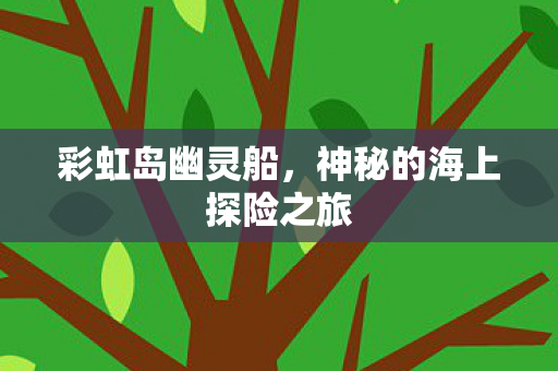 彩虹岛幽灵船,神秘的海上探险之旅 彩虹岛幽灵船,神秘的海上探险之旅