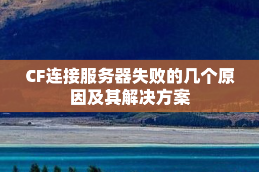 CF连接服务器失败的几个原因及其解决方案