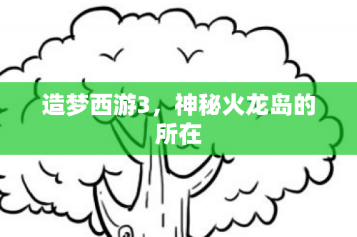 造梦西游3，神秘火龙岛的所在