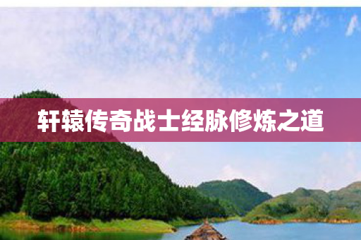 轩辕传奇战士经脉修炼之道 轩辕传奇战士经脉修炼之道