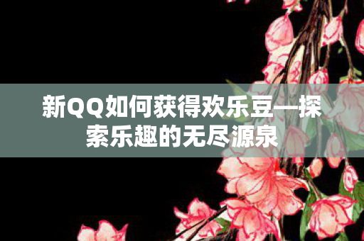 新QQ如何获得欢乐豆—探索乐趣的无尽源泉