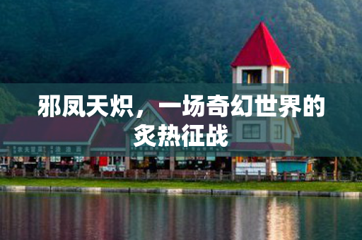 邪凤天炽,一场奇幻世界的炙热征战 邪凤天炽,一场奇幻世界的炙热征战
