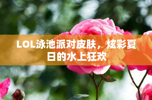 LOL泳池派对皮肤,炫彩夏日的水上狂欢 LOL泳池派对皮肤,炫彩夏日的水上狂欢