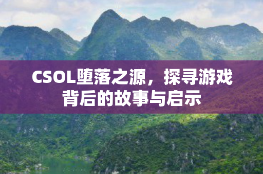 CSOL堕落之源，探寻游戏背后的故事与启示
