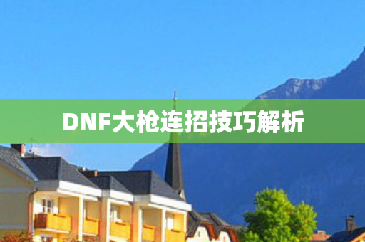 DNF大枪连招技巧解析 DNF大枪连招技巧解析