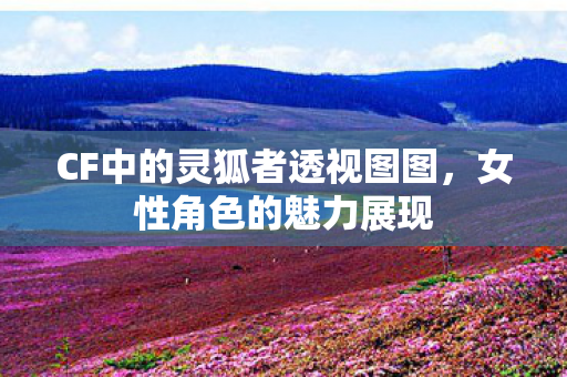 CF中的灵狐者透视图图，女性角色的魅力展现