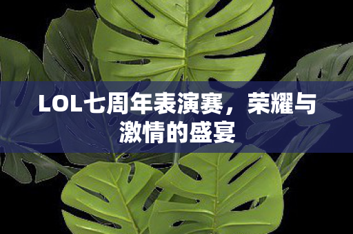 LOL七周年表演赛，荣耀与激情的盛宴