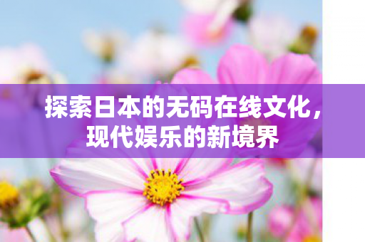 探索日本的无码在线文化,现代娱乐的新境界 探索日本的无码在线文化,现代娱乐的新境界