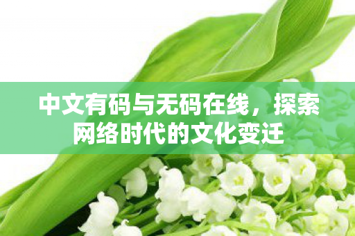 中文有码与无码在线,探索网络时代的文化变迁 中文有码与无码在线,探索网络时代的文化变迁