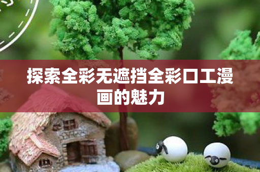 探索全彩无遮挡全彩口工漫画的魅力