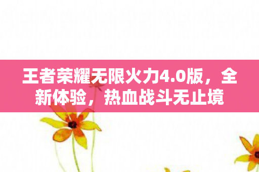 王者荣耀无限火力4.0版,全新体验,热血战斗无止境 王者荣耀无限火力4.0版,全新体验,热血战斗无止境