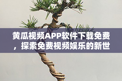 黄瓜视频APP软件下载免费,探索免费视频娱乐的新世界 黄瓜视频APP软件下载免费,探索免费视频娱乐的新世界