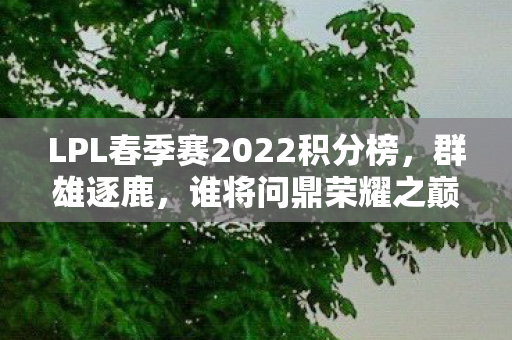 LPL春季赛2022积分榜，群雄逐鹿，谁将问鼎荣耀之巅