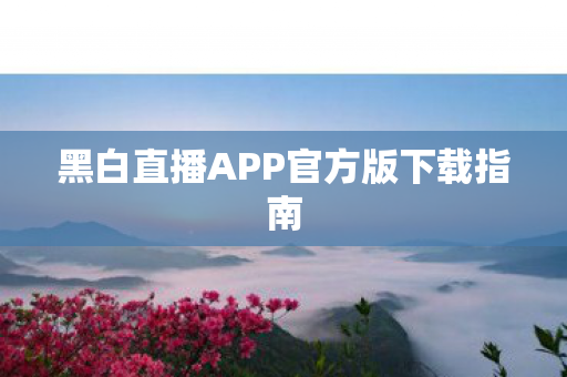 黑白直播APP官方版下载指南 黑白直播APP官方版下载指南